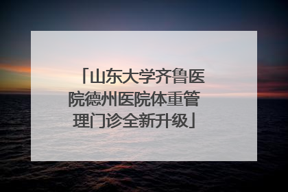 山东大学齐鲁医院德州医院体重管理门诊全新升级